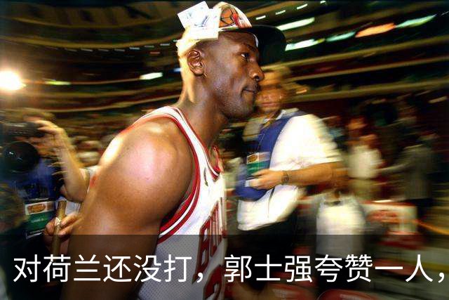 对荷兰还没打，郭士强夸赞一人，不是胡金秋赵继伟，也不是王俊杰