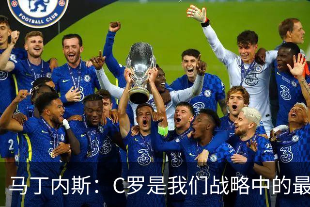 马丁内斯：C罗是我们战略中的最后一块拼图 他是一个绝佳榜样